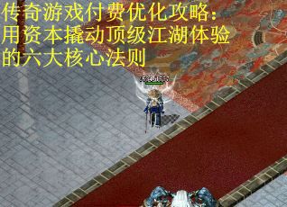 传奇游戏付费优化攻略：用资本撬动顶级江湖体验的六大核心法则