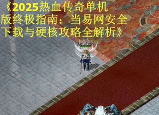 《2025热血传奇单机版终极指南：当易网安全下载与硬核攻略全解析》