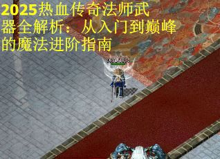 2025热血传奇法师武器全解析：从入门到巅峰的魔法进阶指南