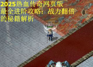 2025热血传奇网页版最全进阶攻略：战力翻倍的秘籍解析