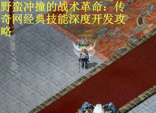 野蛮冲撞的战术革命：传奇网经典技能深度开发攻略