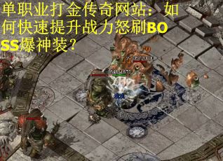 单职业打金传奇网站：如何快速提升战力怒刷BOSS爆神装？
