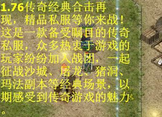 1.76传奇经典合击再现，精品私服等你来战！这是一款备受瞩目的传奇私服，众多热衷于游戏的玩家纷纷加入战团，一起征战沙城、屠龙、猪洞、玛法副本等经典场景，以期感受到传奇游戏的魅力。