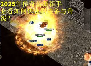 2025年传奇公测新手必看如何快速刷装备与升级？