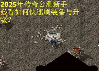 2025年传奇公测新手必看如何快速刷装备与升级？