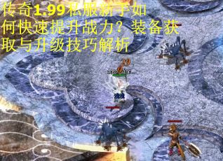 传奇1.99私服新手如何快速提升战力？装备获取与升级技巧解析