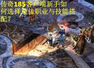 传奇185客户端新手如何选择最佳职业与技能搭配？