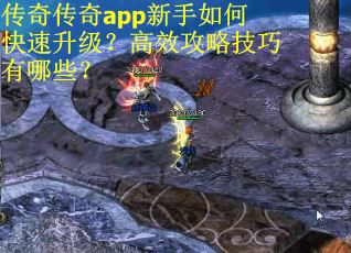 传奇传奇app新手如何快速升级？高效攻略技巧有哪些？