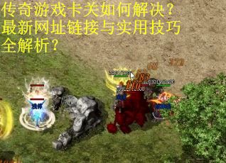 传奇游戏卡关如何解决？最新网址链接与实用技巧全解析？