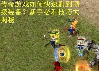 传奇游戏如何快速刷到顶级装备？新手必看技巧大揭秘