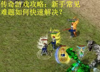 传奇游戏攻略：新手常见难题如何快速解决？