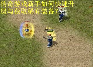 传奇游戏新手如何快速升级与获取稀有装备？