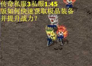 传奇私服3私服1.45版如何快速获取极品装备并提升战力？