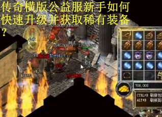 传奇横版公益服新手如何快速升级并获取稀有装备? 传奇横版公益服新手如何快速升级并获取稀有装备?