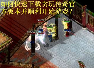 如何快速下载贪玩传奇官方版本并顺利开始游戏？