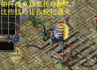 如何攻克热血传奇副本？这些技巧让你轻松通关