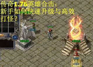 传奇1.76英雄合击:新手如何快速升级与高效打怪? 传奇1.76英雄合击:新手如何快速升级与高效打怪?