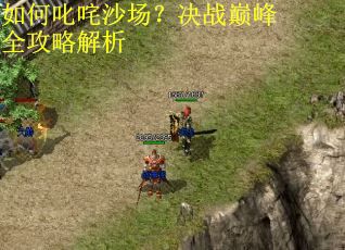 如何叱咤沙场?决战巅峰全攻略解析 如何叱咤沙场?决战巅峰全攻略解析