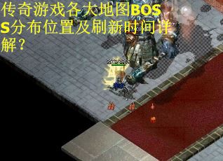 传奇游戏各大地图BOSS分布位置及刷新时间详解？