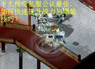 十大传奇私服公认最佳，如何快速提升战力与爆装技巧？