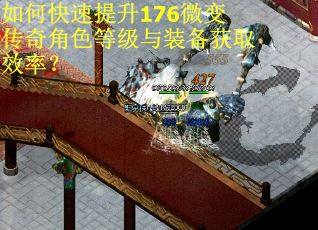 如何快速提升176微变传奇角色等级与装备获取效率? 如何快速提升176微变传奇角色等级与装备获取效率?