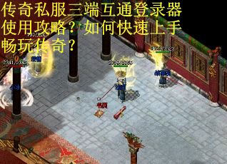 传奇私服三端互通登录器使用攻略？如何快速上手畅玩传奇？
