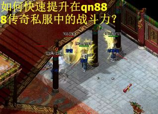 如何快速提升在qn888传奇私服中的战斗力? 如何快速提升在qn888传奇私服中的战斗力?