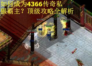 如何成为4366传奇私服霸主？顶级攻略全解析
